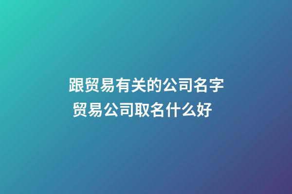 跟贸易有关的公司名字 贸易公司取名什么好-第1张-公司起名-玄机派